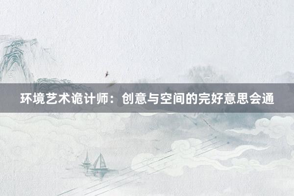 环境艺术诡计师：创意与空间的完好意思会通