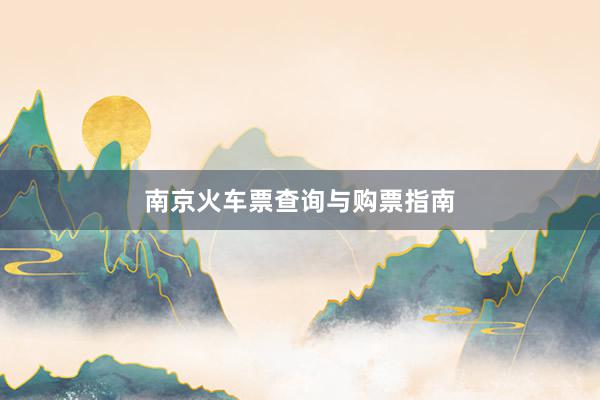 南京火车票查询与购票指南