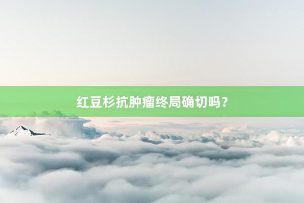 红豆杉抗肿瘤终局确切吗？