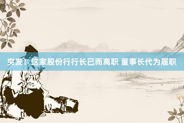 突发！这家股份行行长已而离职 董事长代为履职
