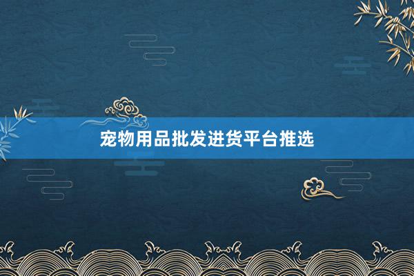 宠物用品批发进货平台推选