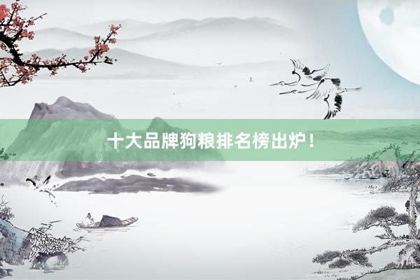 十大品牌狗粮排名榜出炉！
